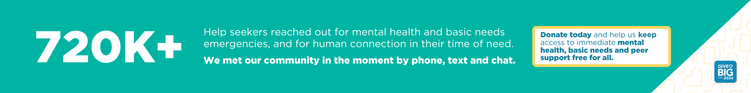 720K+ help seekers reached out for mental health and basic need emergencies in 2025. Donate to help us keep free access to mental health and basic needs support on the line.
